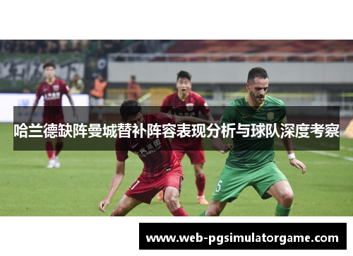 哈兰德缺阵曼城替补阵容表现分析与球队深度考察