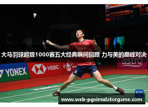 大马羽球超级1000赛五大经典瞬间回顾 力与美的巅峰对决
