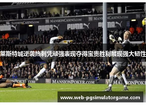 莱斯特城逆袭热刺凭顽强表现夺得宝贵胜利展现强大韧性