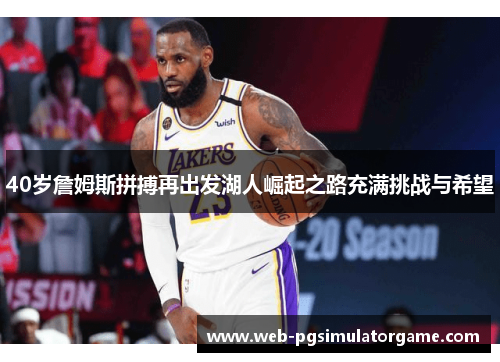 40岁詹姆斯拼搏再出发湖人崛起之路充满挑战与希望