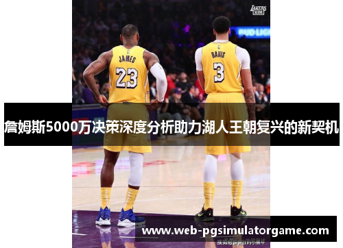 詹姆斯5000万决策深度分析助力湖人王朝复兴的新契机