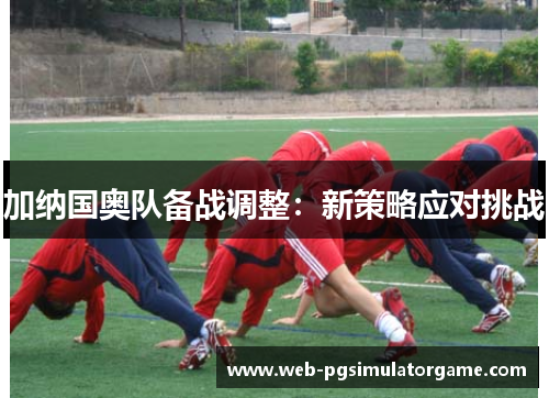 加纳国奥队备战调整：新策略应对挑战