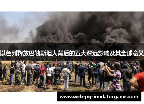 以色列释放巴勒斯坦人背后的五大深远影响及其全球意义