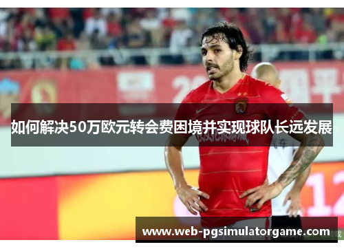 如何解决50万欧元转会费困境并实现球队长远发展