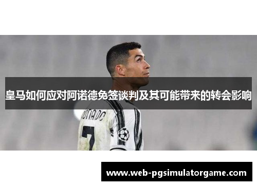 皇马如何应对阿诺德免签谈判及其可能带来的转会影响