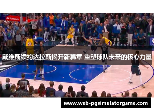 戴维斯续约达拉斯揭开新篇章 重塑球队未来的核心力量