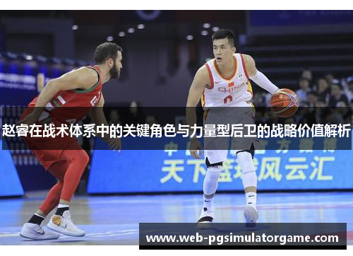 赵睿在战术体系中的关键角色与力量型后卫的战略价值解析