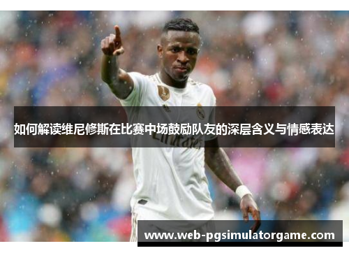 如何解读维尼修斯在比赛中场鼓励队友的深层含义与情感表达
