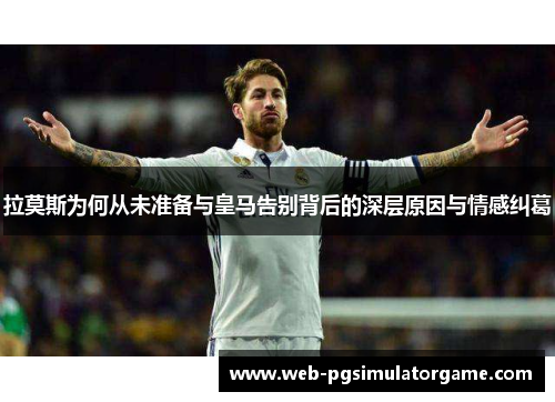 拉莫斯为何从未准备与皇马告别背后的深层原因与情感纠葛