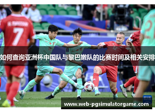 如何查询亚洲杯中国队与黎巴嫩队的比赛时间及相关安排