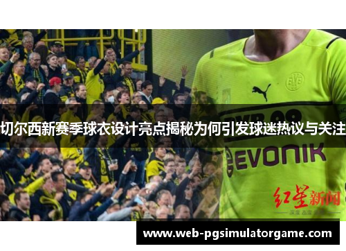 切尔西新赛季球衣设计亮点揭秘为何引发球迷热议与关注