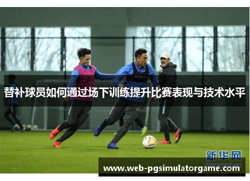 替补球员如何通过场下训练提升比赛表现与技术水平