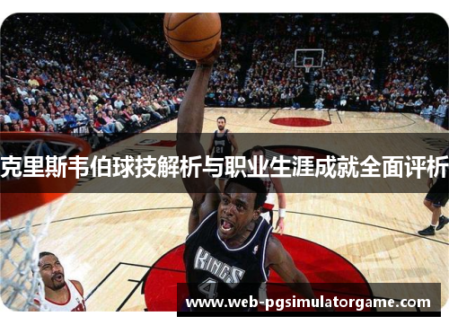 克里斯韦伯球技解析与职业生涯成就全面评析