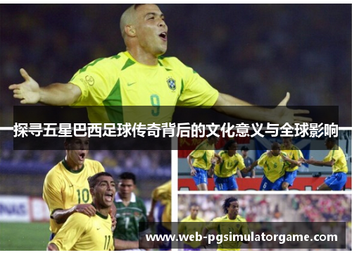 探寻五星巴西足球传奇背后的文化意义与全球影响