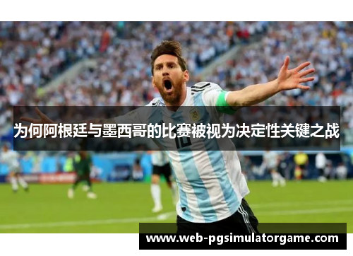 为何阿根廷与墨西哥的比赛被视为决定性关键之战