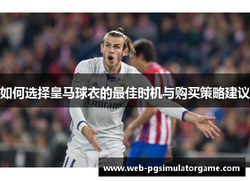 如何选择皇马球衣的最佳时机与购买策略建议