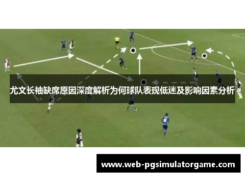 尤文长袖缺席原因深度解析为何球队表现低迷及影响因素分析