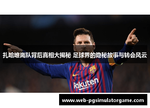 扎哈维离队背后真相大揭秘 足球界的隐秘故事与转会风云