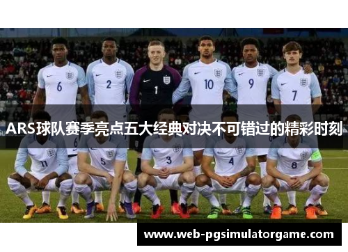 ARS球队赛季亮点五大经典对决不可错过的精彩时刻