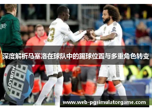 深度解析马塞洛在球队中的踢球位置与多重角色转变
