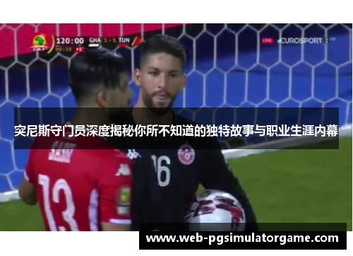 突尼斯守门员深度揭秘你所不知道的独特故事与职业生涯内幕