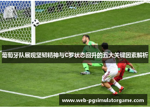 葡萄牙队展现坚韧精神与C罗状态回升的五大关键因素解析