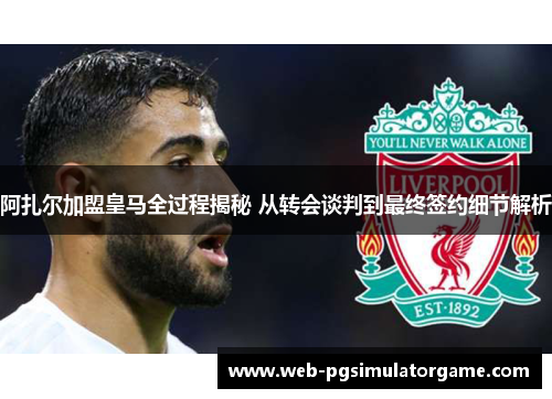 阿扎尔加盟皇马全过程揭秘 从转会谈判到最终签约细节解析