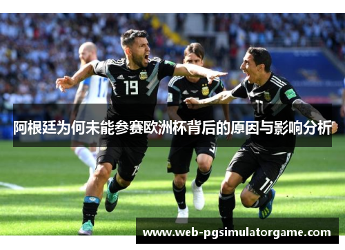 阿根廷为何未能参赛欧洲杯背后的原因与影响分析