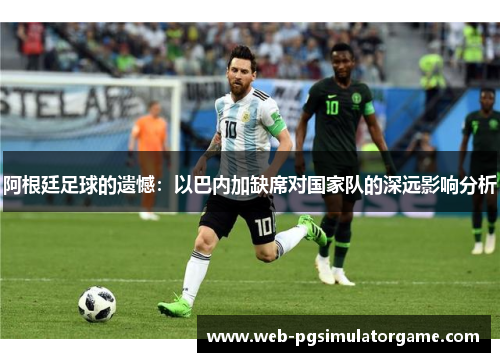 阿根廷足球的遗憾：以巴内加缺席对国家队的深远影响分析