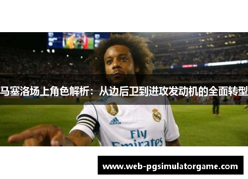 马塞洛场上角色解析：从边后卫到进攻发动机的全面转型