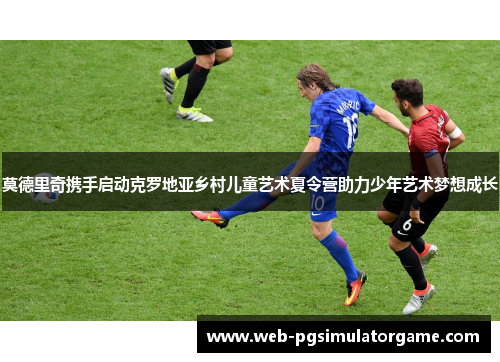 莫德里奇携手启动克罗地亚乡村儿童艺术夏令营助力少年艺术梦想成长 莫德里奇携手启动克罗地亚乡村儿童艺术夏令营助力少年艺术梦想成长
