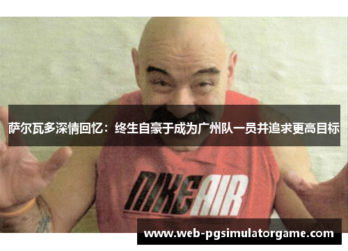 萨尔瓦多深情回忆：终生自豪于成为广州队一员并追求更高目标