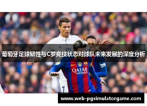 葡萄牙足球韧性与C罗竞技状态对球队未来发展的深度分析