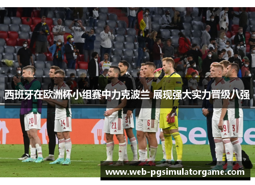 西班牙在欧洲杯小组赛中力克波兰 展现强大实力晋级八强