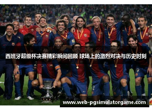 西班牙超级杯决赛精彩瞬间回顾 球场上的激烈对决与历史时刻