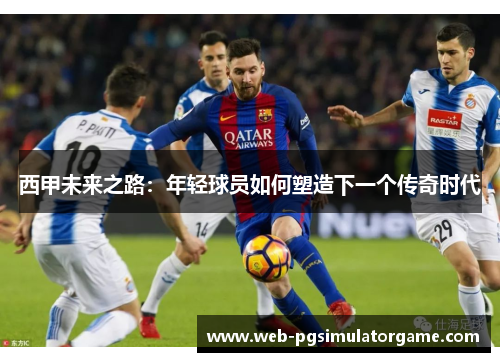 西甲未来之路：年轻球员如何塑造下一个传奇时代