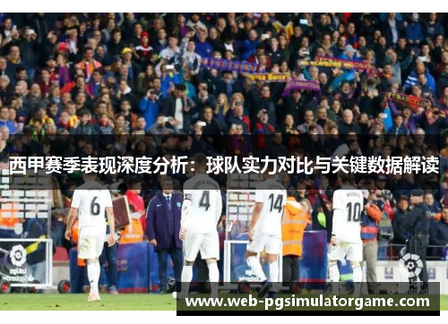 西甲赛季表现深度分析：球队实力对比与关键数据解读