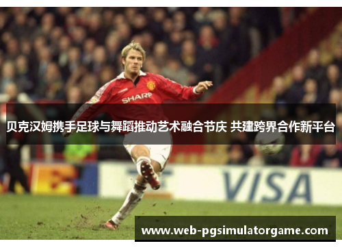 贝克汉姆携手足球与舞蹈推动艺术融合节庆 共建跨界合作新平台