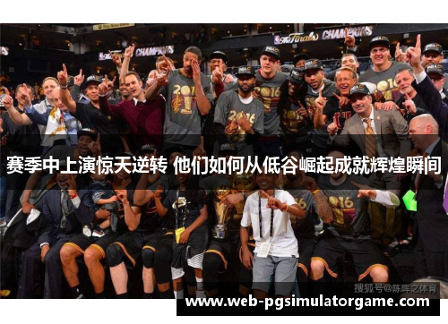赛季中上演惊天逆转 他们如何从低谷崛起成就辉煌瞬间