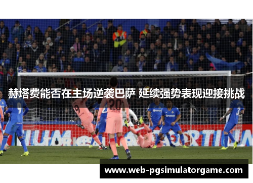 赫塔费能否在主场逆袭巴萨 延续强势表现迎接挑战